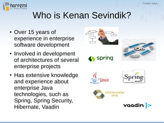 Who is Kenan Sevindik?
● Over 15 years of
experience in enterprise
software development
● Involved in development
of architectures of several
enterprise projects
● Has extensive knowledge
and experience about
enterprise Java
technologies, such as
Spring, Spring Security,
Hibernate, Vaadin
 