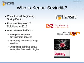 Who is Kenan Sevindik?
● Co-author of Beginning
Spring Book
● Founded Harezmi IT
Solutions in 2011
● What Harezmi offers?
– Enterprise software
development services
– Mentoring and consultancy
services
– Organizing trainings about
enterprise Java technologies
 