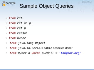 Sample Object Queries
● from Pet
● from Pet as p
● from Pet p
● from Person
● from Owner
● from java.lang.Object
● from java.io.Serializable nesneleri döner
● from Owner o where o.email = 'foo@bar.org'
 