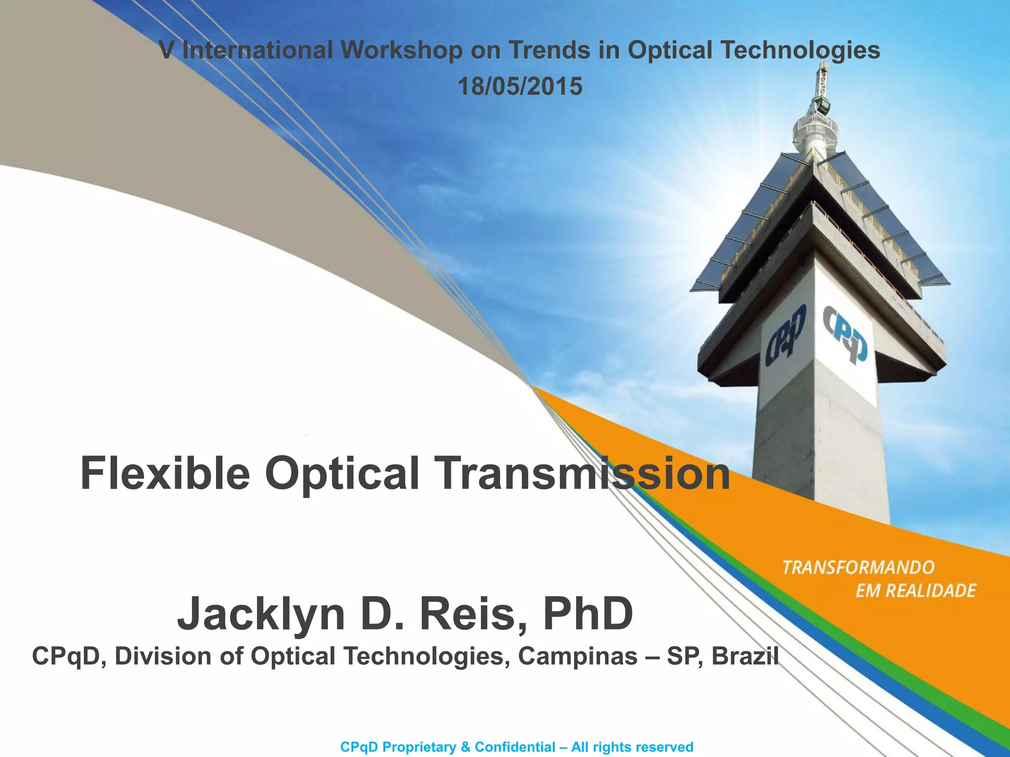 CPqD Proprietary & Confidential – All rights reserved
V International Workshop on Trends in Optical Technologies
18/05/2015
Flexible Optical Transmission
Jacklyn D. Reis, PhD
CPqD, Division of Optical Technologies, Campinas – SP, Brazil
 