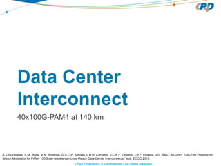 CPqD Proprietary & Confidential – All rights reserved
Data Center
Interconnect
40x100G-PAM4 at 140 km
A. Chiuchiarelli, S.M. Rossi, V.N. Rozental, G.C.C.P. Simões, L.H.H. Carvalho, J.C.R.F. Oliveira, J.R.F. Oliveira, J.D. Reis, “50-GHz+ Thin-Film Polymer on
Silicon Modulator for PAM4 100G-per-wavelength Long-Reach Data Center Interconnects,” sub. ECOC 2016.
 