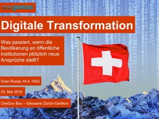 Digitale Transformation
Sven Ruoss, M.A. HSG
23. Mai 2016
OneGov Box – Giesserei Zürich-Oerlikon
Was passiert, wenn die
Bevölkerung an öffentliche
Institutionen plötzlich neue
Ansprüche stellt?
 