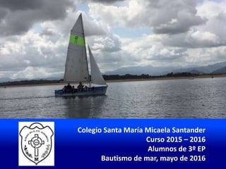Colegio Santa María Micaela Santander
Curso 2015 – 2016
Alumnos de 3º EP
Bautismo de mar, mayo de 2016
 