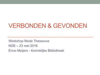 VERBONDEN & GEVONDEN
Workshop Mode Thesaurus
NDE – 23 mei 2016
Enno Meijers - Koninklijke Bibliotheek
 