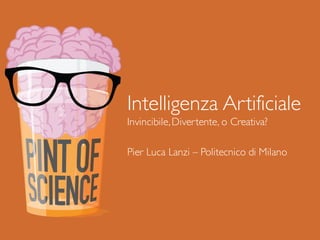 ITI Malignani – 22 Maggio 2013
Intelligenza Artificiale
Invincibile,Divertente, o Creativa?
Pier Luca Lanzi – Politecnico di Milano
 
