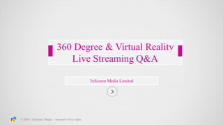 3xScreen Media Limited
360 Degree & Virtual Reality
Live Streaming Q&A
© 2016 3xScreen Media – innovative live video
 