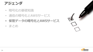 24
アジェンダ
• 暗号化の基礎知識
• 通信の暗号化とAWSサービス
• 保管データの暗号化とAWSサービス
• まとめ
 