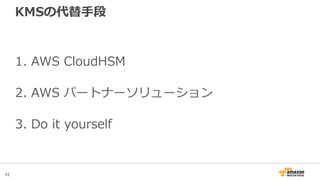 42
KMSの代替手段
1. AWS CloudHSM
2. AWS パートナーソリューション
3. Do it yourself
 