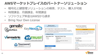48
AWSマーケットプレイスのパートナーソリュ−ション
• 暗号化と鍵管理ソリューションの検索、テスト、購入が可能
• 時間課金、月額課金、年間課金
• ソフトウェア料金はAWSから請求
• Bring Your Own License
 