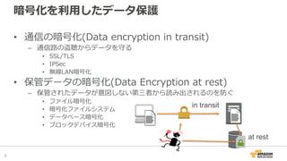 7
暗号化を利用したデータ保護
• 通信の暗号化(Data encryption in transit)
– 通信路の盗聴からデータを守る
• SSL/TLS
• IPSec
• 無線LAN暗号化
• 保管データの暗号化(Data Encryption at rest)
– 保管されたデータが意図しない第三者から読み出されるのを防ぐ
• ファイル暗号化
• 暗号化ファイルシステム
• データベース暗号化
• ブロックデバイス暗号化
in transit
at rest
 