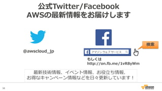 58
公式Twitter/Facebook
AWSの最新情報をお届けします
@awscloud_jp
検索
最新技術情報、イベント情報、お役立ち情報、
お得なキャンペーン情報などを日々更新しています！
もしくは
http://on.fb.me/...