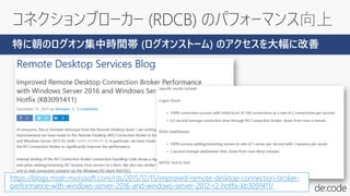 コネクションブローカー (RDCB) のパフォーマンス向上
https://blogs.msdn.microsoft.com/rds/2015/12/15/improved-remote-desktop-connection-broker-
performance-with-windows-server-2016-and-windows-server-2012-r2-hotfix-kb3091411/
特に朝のログオン集中時間帯 (ログオンストーム) のアクセスを大幅に改善
 