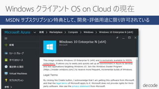 Windows クライアント OS on Cloud の現在
MSDN サブスクリプション特典として、開発・評価用途に限り許可されている
 