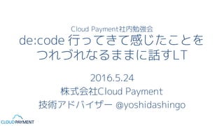 Cloud Payment社内勉強会
de:code 行ってきて感じたことを
つれづれなるままに話すLT
2016.5.24
株式会社Cloud Payment
技術アドバイザー @yoshidashingo
 
