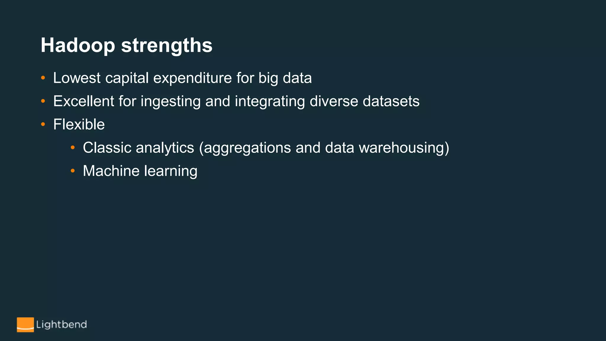 Hadoop strengths
• Lowest capital expenditure for big data
• Excellent for ingesting and integrating diverse datasets
• Flexible
• Classic analytics (aggregations and data warehousing)
• Machine learning
 