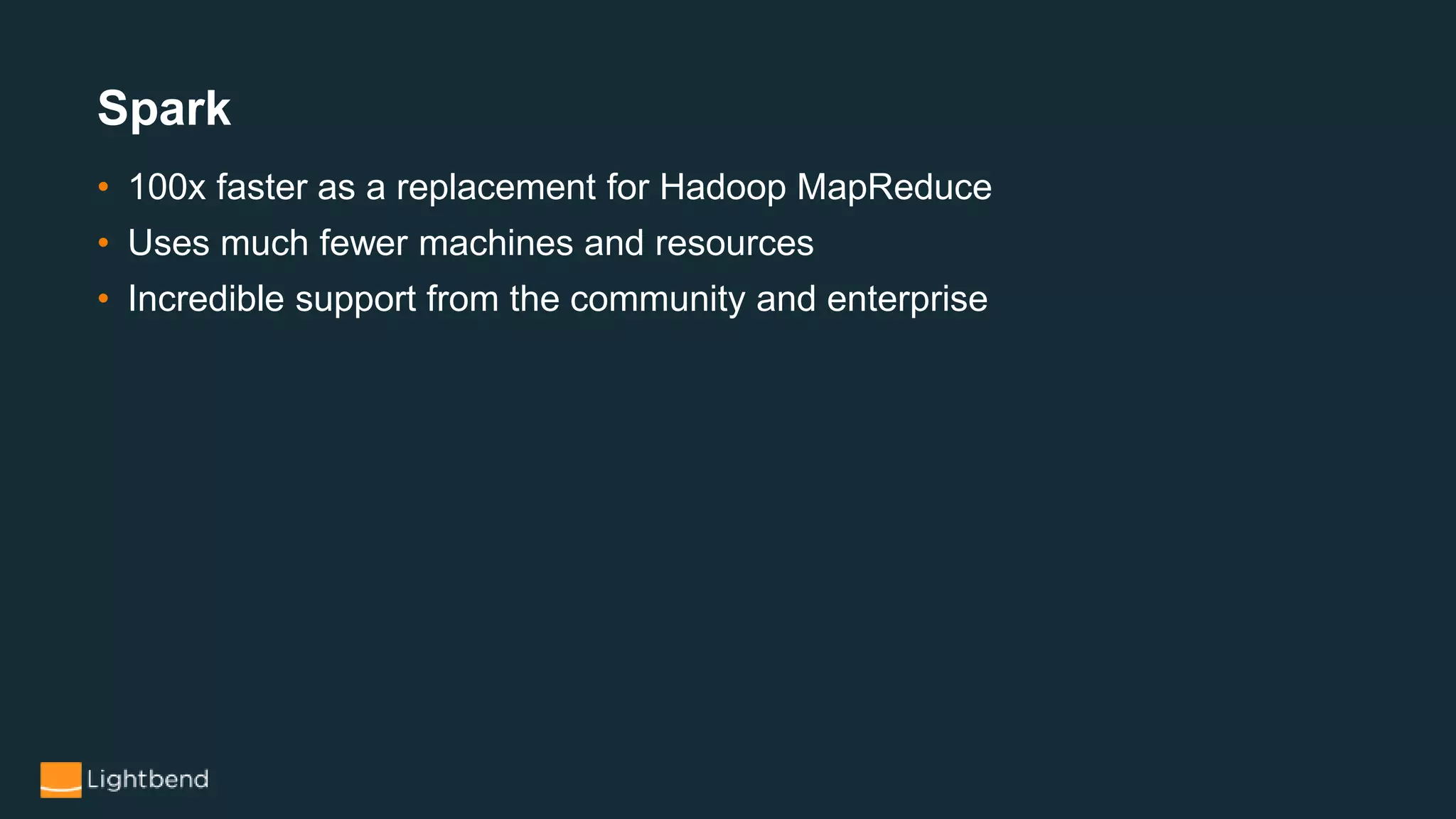 Spark
• 100x faster as a replacement for Hadoop MapReduce
• Uses much fewer machines and resources
• Incredible support from the community and enterprise
 