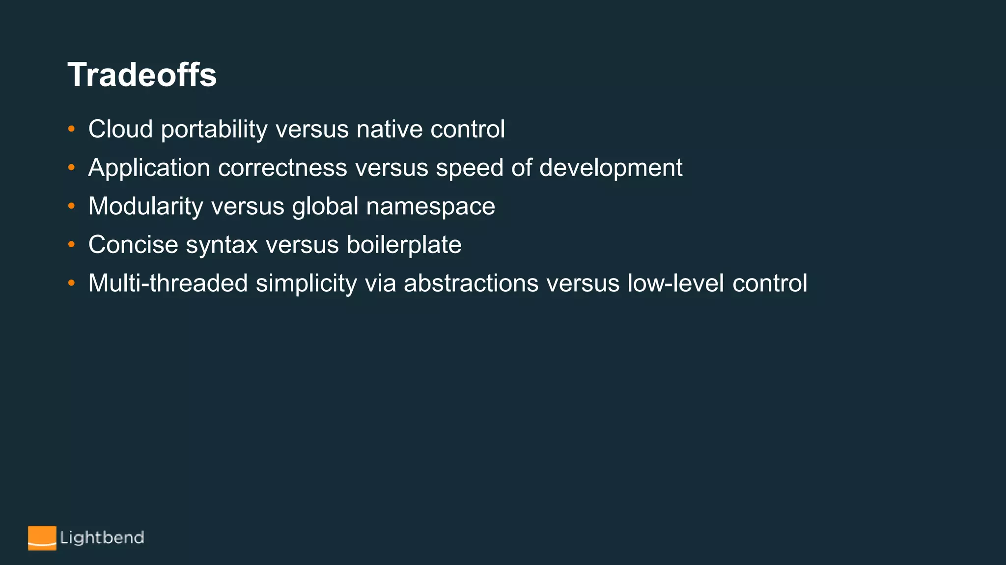 • Cloud portability versus native control
• Application correctness versus speed of development
• Modularity versus global namespace
• Concise syntax versus boilerplate
• Multi-threaded simplicity via abstractions versus low-level control
Tradeoffs
 