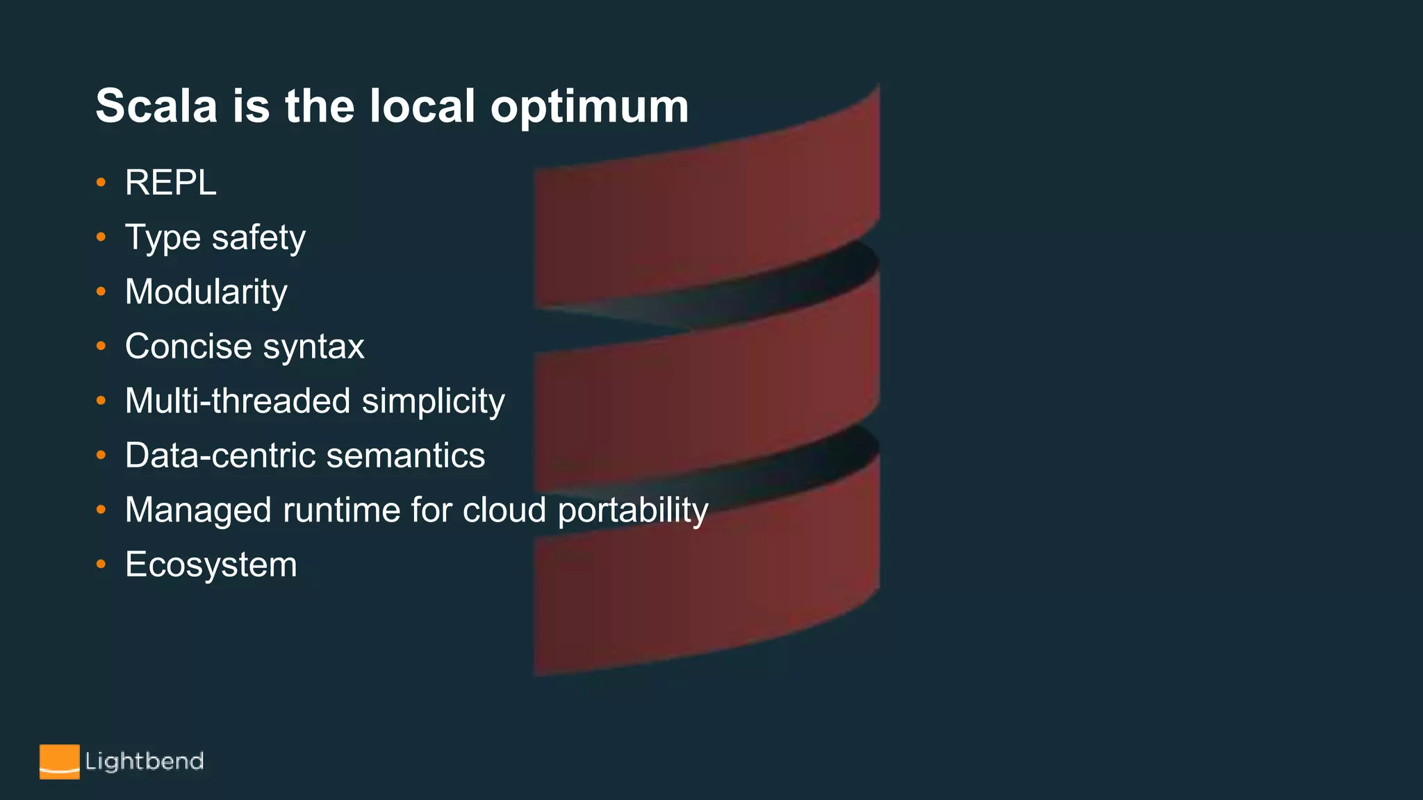 • REPL
• Type safety
• Modularity
• Concise syntax
• Multi-threaded simplicity
• Data-centric semantics
• Managed runtime for cloud portability
• Ecosystem
Scala is the local optimum
 