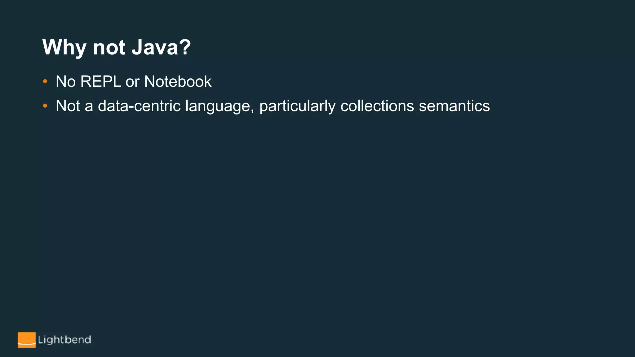 • No REPL or Notebook
• Not a data-centric language, particularly collections semantics
Why not Java?
 