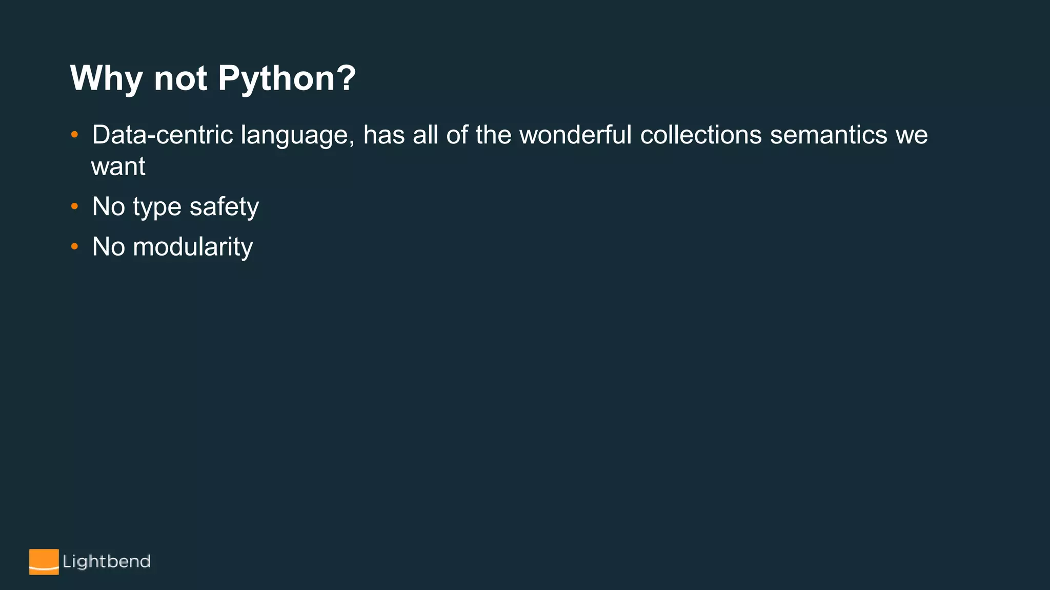 • Data-centric language, has all of the wonderful collections semantics we
want
• No type safety
• No modularity
Why not Python?
 