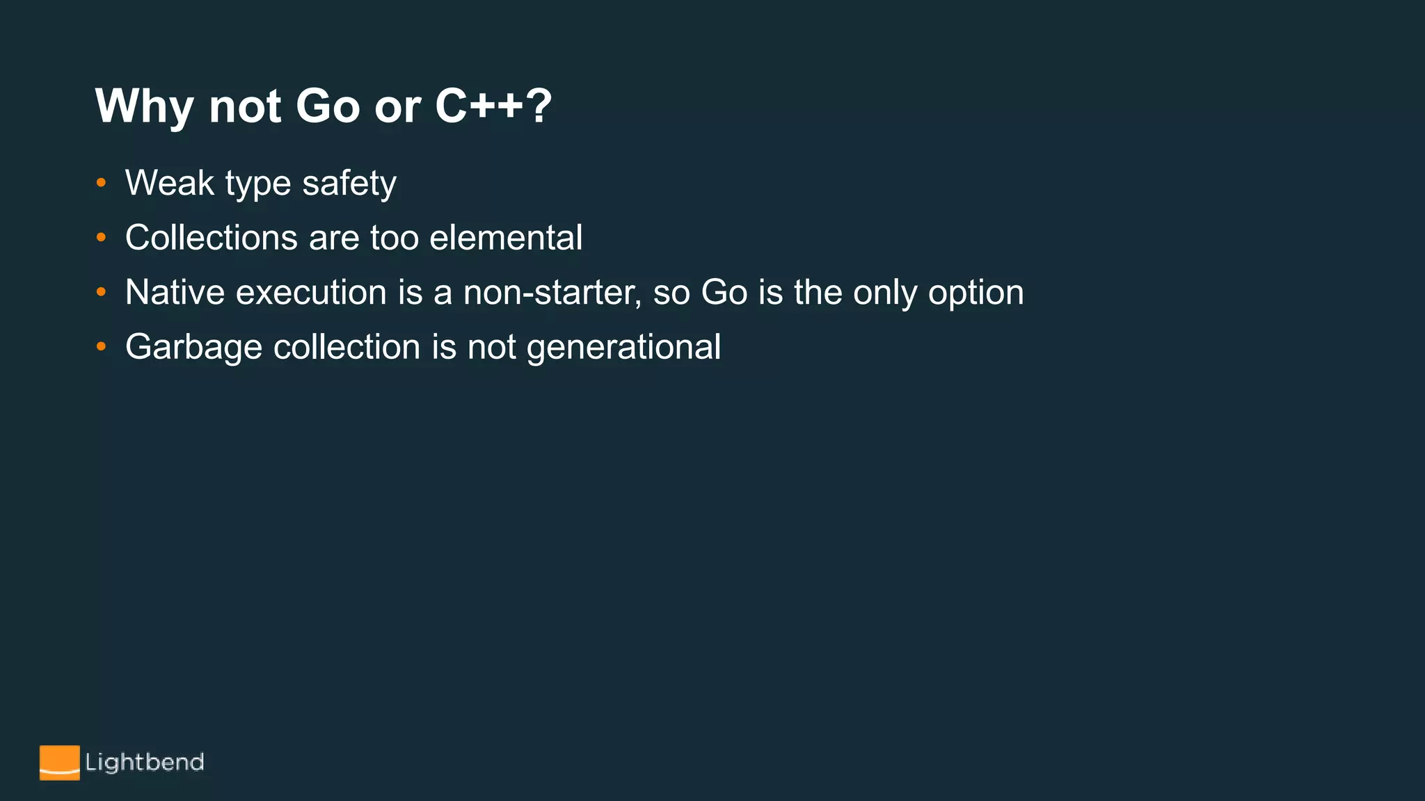 • Weak type safety
• Collections are too elemental
• Native execution is a non-starter, so Go is the only option
• Garbage collection is not generational
Why not Go or C++?
 