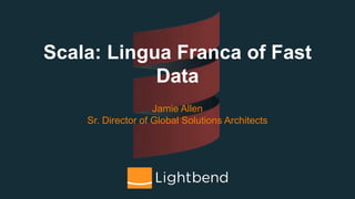 Scala: Lingua Franca of Fast
Data
Jamie Allen
Sr. Director of Global Solutions Architects
 