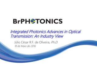 Integrated Photonics Advances in Optical
Transmission: An Industry View
Júlio César R.F. de Oliveira, Ph.D
18 de Maio de 2016
 