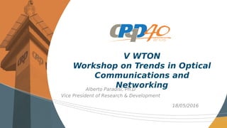 V WTON
Workshop on Trends in Optical
Communications and
Networking
18/05/2016
Alberto Paradisi, Ph.D
Vice President of Research & Development
 