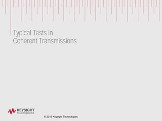 Typical Tests in
Coherent Transmissions
© 2015 Keysight Technologies
 