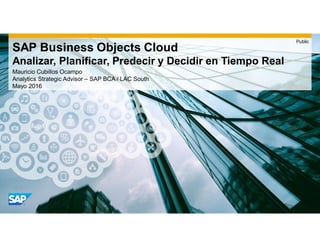 Mauricio Cubillos Ocampo
Analytics Strategic Advisor – SAP BCA / LAC South
Mayo 2016
SAP Business Objects Cloud
Analizar, Planificar, Predecir y Decidir en Tiempo Real
Public
 