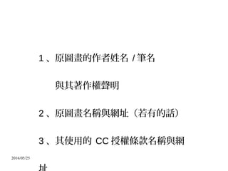 2016/05/25
1 、原圖畫的作者姓名 / 筆名
與其著作權聲明
2 、原圖畫名稱與網址（若有的話）
3 、其使用的 CC 授權條款名稱與網
 