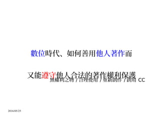 2016/05/25
數位時代、如何善用他人著作而
又能遵守他人合法的著作權利保護
無權利之物 / 合理使用 / 重新創作 / 創用 CC
 
