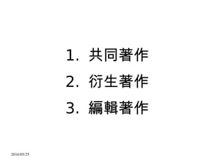 2016/05/25
1. 共同著作
2. 衍生著作
3. 編輯著作
 