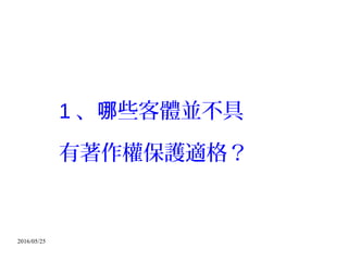 2016/05/25
1 、 些客體並不具哪
有著作權保護適格？
 