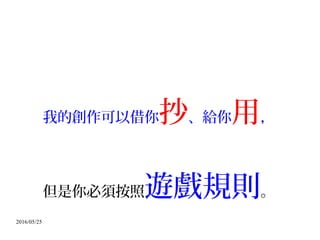 2016/05/25
我的創作可以借你抄、給你用，
但是你必須按照遊戲規則。
 