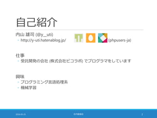 自己紹介
内山 雄司 (@y__uti)
◦ http://y-uti.hatenablog.jp/ (phpusers-ja)
仕事
◦ 受託開発の会社 (株式会社ピコラボ) でプログラマをしています
興味
◦ プログラミング言語処理系
◦ 機械学習
2016-05-25 社内勉強会 2
 
