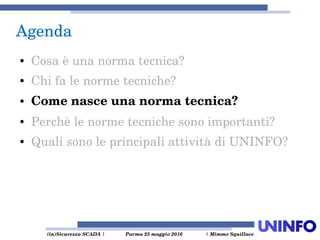  (in)Sicurezza SCADA | Parma 25 maggio 2016  | Mimmo Squillace
Agenda
● Cosa è una norma tecnica?
● Chi fa le norme tecniche?
● Come nasce una norma tecnica?
● Perchè le norme tecniche sono importanti?
● Quali sono le principali attività di UNINFO?
 