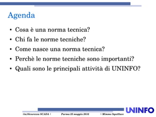  (in)Sicurezza SCADA | Parma 25 maggio 2016  | Mimmo Squillace
Agenda
● Cosa è una norma tecnica?
● Chi fa le norme tecniche?
● Come nasce una norma tecnica?
● Perchè le norme tecniche sono importanti?
● Quali sono le principali attività di UNINFO?
 