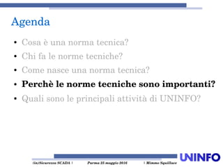  (in)Sicurezza SCADA | Parma 25 maggio 2016  | Mimmo Squillace
Agenda
● Cosa è una norma tecnica?
● Chi fa le norme tecniche?
● Come nasce una norma tecnica?
● Perchè le norme tecniche sono importanti?
● Quali sono le principali attività di UNINFO?
 