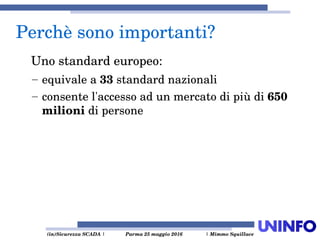  (in)Sicurezza SCADA | Parma 25 maggio 2016  | Mimmo Squillace
Perchè sono importanti?
Uno standard europeo:
– equivale a 33 standard nazionali
– consente l'accesso ad un mercato di più di 650 
milioni di persone
 