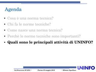  (in)Sicurezza SCADA | Parma 25 maggio 2016  | Mimmo Squillace
Agenda
● Cosa è una norma tecnica?
● Chi fa le norme tecniche?
● Come nasce una norma tecnica?
● Perchè le norme tecniche sono importanti?
● Quali sono le principali attività di UNINFO?
 