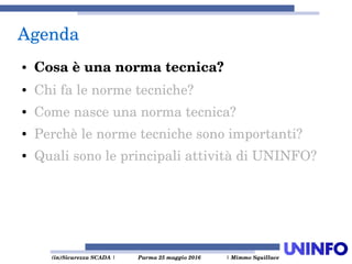  (in)Sicurezza SCADA | Parma 25 maggio 2016  | Mimmo Squillace
Agenda
● Cosa è una norma tecnica?
● Chi fa le norme tecniche?
● Come nasce una norma tecnica?
● Perchè le norme tecniche sono importanti?
● Quali sono le principali attività di UNINFO?
 