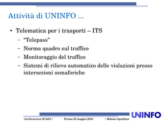  (in)Sicurezza SCADA | Parma 25 maggio 2016  | Mimmo Squillace
Attività di UNINFO ... 
● Telematica per i trasporti – ITS
– “Telepass”
– Norma quadro sul traffico
– Monitoraggio del traffico
– Sistemi di rilievo automatico delle violazioni presso 
intersezioni semaforiche
 