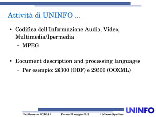  (in)Sicurezza SCADA | Parma 25 maggio 2016  | Mimmo Squillace
Attività di UNINFO ... 
● Codifica dell'Informazione Audio, Video, 
Multimedia/Ipermedia
– MPEG
● Document description and processing languages
– Per esempio: 26300 (ODF) e 29500 (OOXML)
 