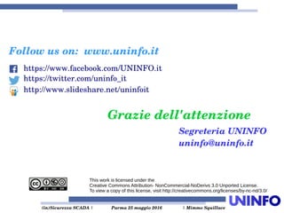  (in)Sicurezza SCADA | Parma 25 maggio 2016  | Mimmo Squillace
Grazie dell'attenzione
This work is licensed under the
Creative Commons Attribution- NonCommercial-NoDerivs 3.0 Unported License.
To view a copy of this license, visit http://creativecommons.org/licenses/by-nc-nd/3.0/
Follow us on:  www.uninfo.it
https://www.facebook.com/UNINFO.it
https://twitter.com/uninfo_it
http://www.slideshare.net/uninfoit
Segreteria UNINFO
uninfo@uninfo.it
 