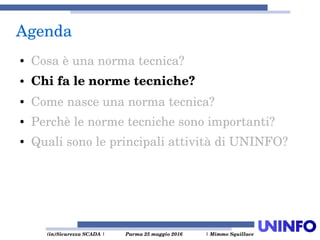  (in)Sicurezza SCADA | Parma 25 maggio 2016  | Mimmo Squillace
Agenda
● Cosa è una norma tecnica?
● Chi fa le norme tecniche?
● Come nasce una norma tecnica?
● Perchè le norme tecniche sono importanti?
● Quali sono le principali attività di UNINFO?
 