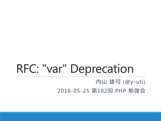 RFC: "var" Deprecation
内山 雄司 (@y-uti)
2016-05-25 第102回 PHP 勉強会
 