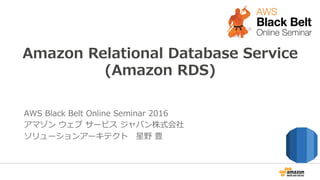 Amazon  Relational  Database  Service
(Amazon  RDS)
AWS  Black  Belt  Online  Seminar  2016
アマゾン  ウェブ  サービス  ジャパン株式会社
ソリューションアーキテクト 　星野  豊
 