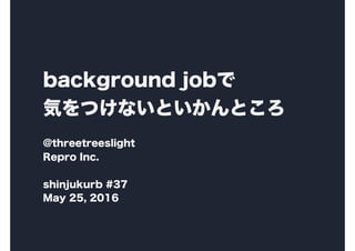 background jobで 
気をつけないといかんところ
@threetreeslight
Repro Inc.
shinjukurb #37
May 25, 2016
 