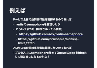 
? `ӥȫǁKЌgΤǤ
? redissemaphore
? Ĥ⣨rgäiࣩ
? https://github.com/dv/redis-semaphore
? https://github.com/brainopia/sidekiq-
limit_fetch
? ץͬrgϹΤǤ
? ץڤsemaphoreäQueuepopblock
ƷeֱˤʤΤʣ
 